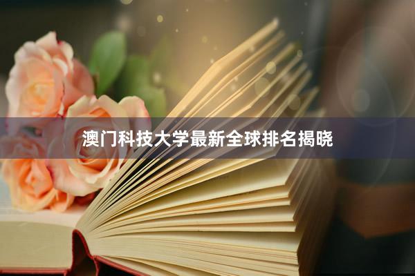 澳门科技大学最新全球排名揭晓