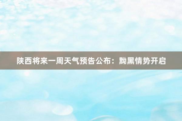 陕西将来一周天气预告公布：黝黑情势开启